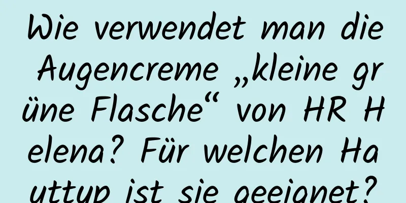 Wie verwendet man die Augencreme „kleine grüne Flasche“ von HR Helena? Für welchen Hauttyp ist sie geeignet?