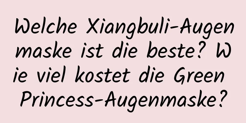 Welche Xiangbuli-Augenmaske ist die beste? Wie viel kostet die Green Princess-Augenmaske?