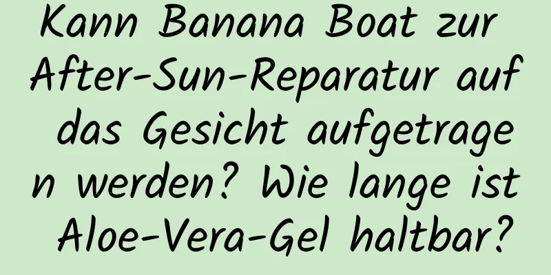 Kann Banana Boat zur After-Sun-Reparatur auf das Gesicht aufgetragen werden? Wie lange ist Aloe-Vera-Gel haltbar?