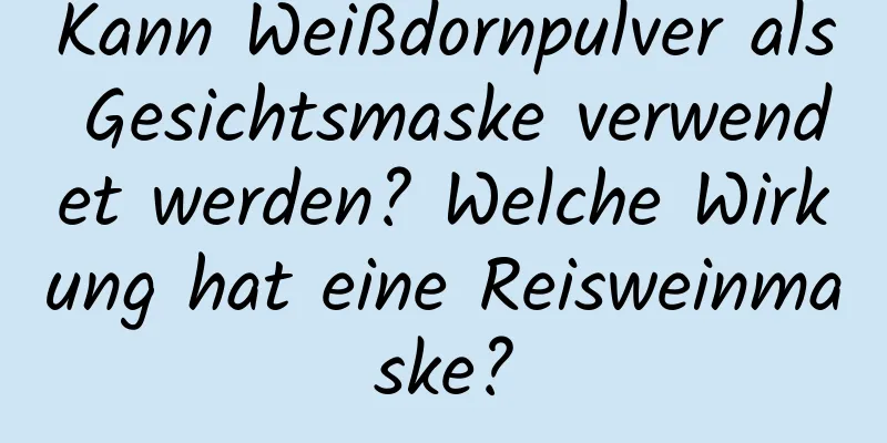 Kann Weißdornpulver als Gesichtsmaske verwendet werden? Welche Wirkung hat eine Reisweinmaske?