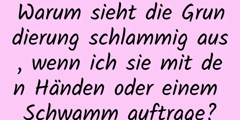 Warum sieht die Grundierung schlammig aus, wenn ich sie mit den Händen oder einem Schwamm auftrage?