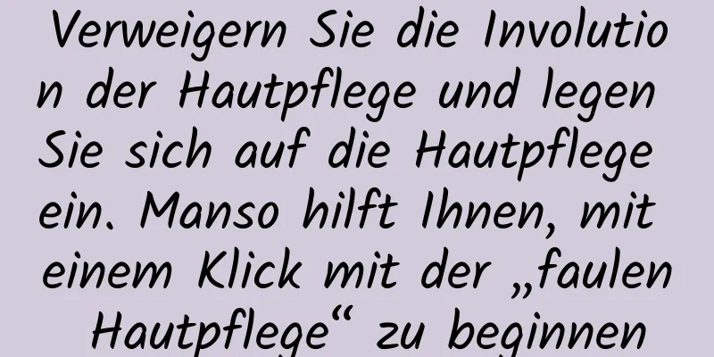 Verweigern Sie die Involution der Hautpflege und legen Sie sich auf die Hautpflege ein. Manso hilft Ihnen, mit einem Klick mit der „faulen Hautpflege“ zu beginnen