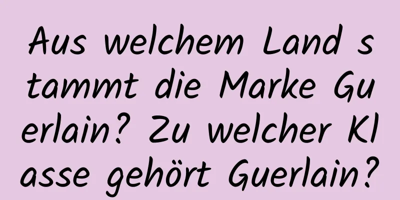 Aus welchem ​​Land stammt die Marke Guerlain? Zu welcher Klasse gehört Guerlain?