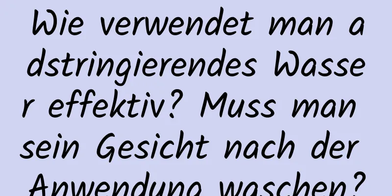 Wie verwendet man adstringierendes Wasser effektiv? Muss man sein Gesicht nach der Anwendung waschen?