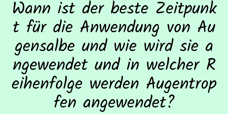 Wann ist der beste Zeitpunkt für die Anwendung von Augensalbe und wie wird sie angewendet und in welcher Reihenfolge werden Augentropfen angewendet?
