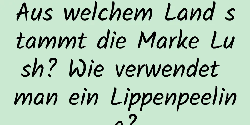 Aus welchem ​​Land stammt die Marke Lush? Wie verwendet man ein Lippenpeeling?