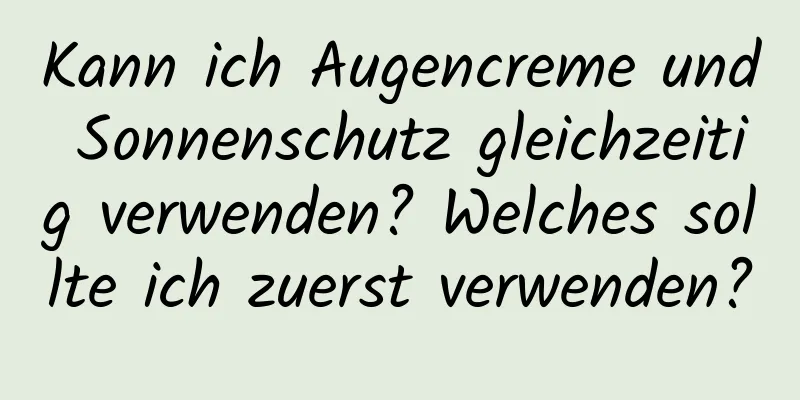 Kann ich Augencreme und Sonnenschutz gleichzeitig verwenden? Welches sollte ich zuerst verwenden?