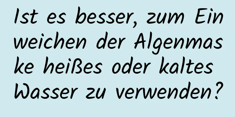Ist es besser, zum Einweichen der Algenmaske heißes oder kaltes Wasser zu verwenden?