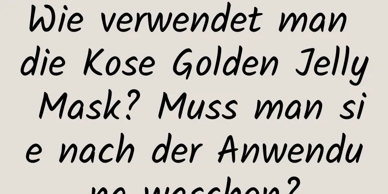 Wie verwendet man die Kose Golden Jelly Mask? Muss man sie nach der Anwendung waschen?