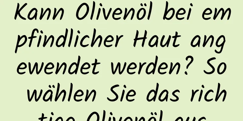 Kann Olivenöl bei empfindlicher Haut angewendet werden? So wählen Sie das richtige Olivenöl aus