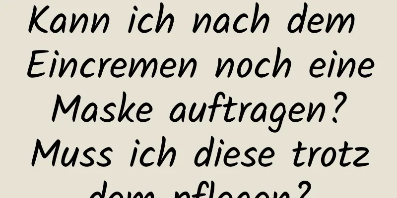 Kann ich nach dem Eincremen noch eine Maske auftragen? Muss ich diese trotzdem pflegen?