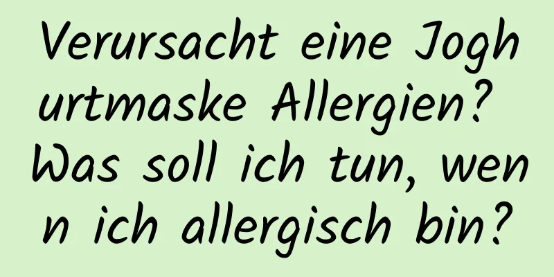 Verursacht eine Joghurtmaske Allergien? Was soll ich tun, wenn ich allergisch bin?