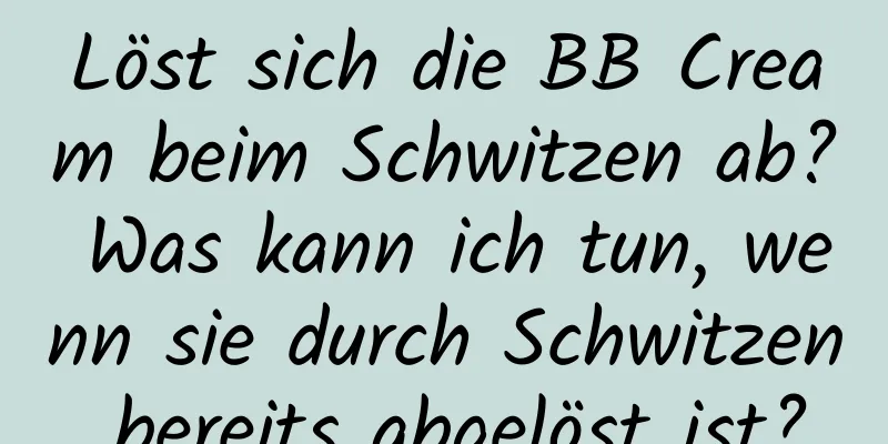 Löst sich die BB Cream beim Schwitzen ab? Was kann ich tun, wenn sie durch Schwitzen bereits abgelöst ist?