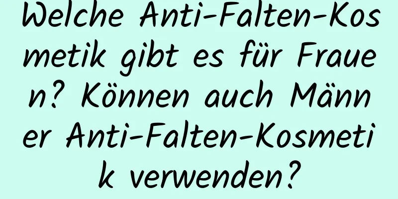 Welche Anti-Falten-Kosmetik gibt es für Frauen? Können auch Männer Anti-Falten-Kosmetik verwenden?