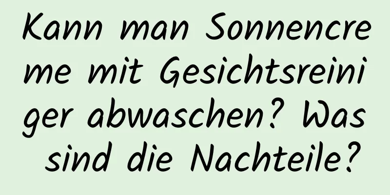 Kann man Sonnencreme mit Gesichtsreiniger abwaschen? Was sind die Nachteile?