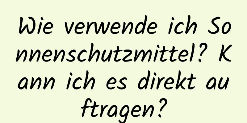 Wie verwende ich Sonnenschutzmittel? Kann ich es direkt auftragen?