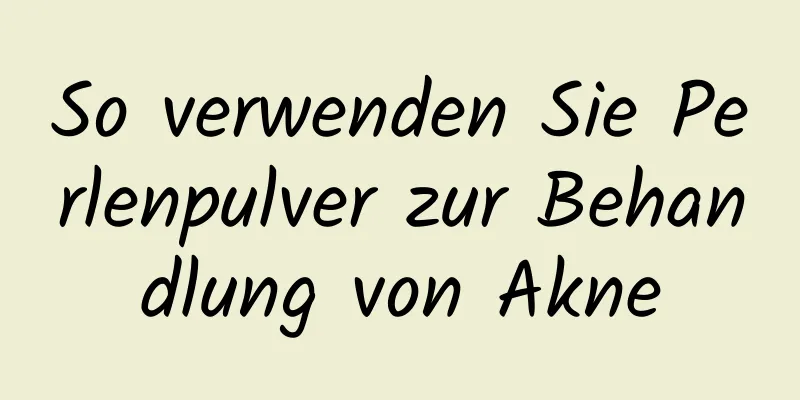 So verwenden Sie Perlenpulver zur Behandlung von Akne