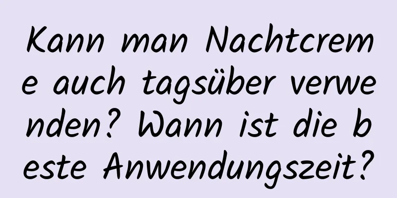 Kann man Nachtcreme auch tagsüber verwenden? Wann ist die beste Anwendungszeit?