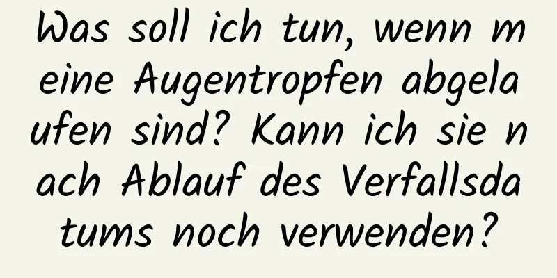Was soll ich tun, wenn meine Augentropfen abgelaufen sind? Kann ich sie nach Ablauf des Verfallsdatums noch verwenden?