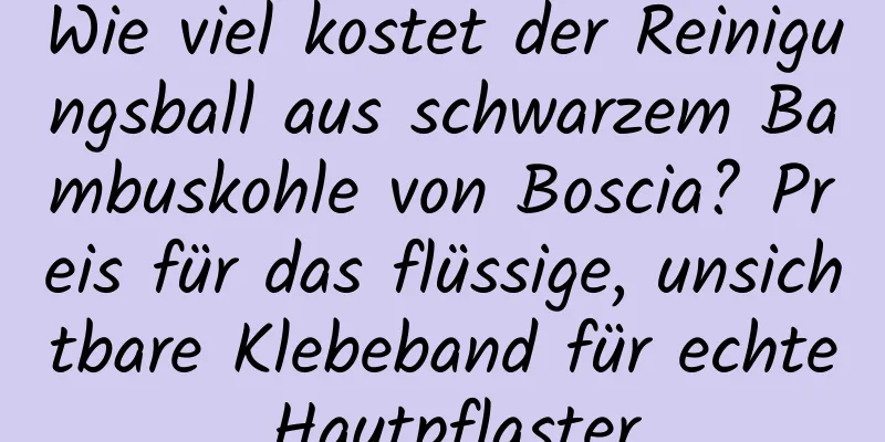 Wie viel kostet der Reinigungsball aus schwarzem Bambuskohle von Boscia? Preis für das flüssige, unsichtbare Klebeband für echte Hautpflaster