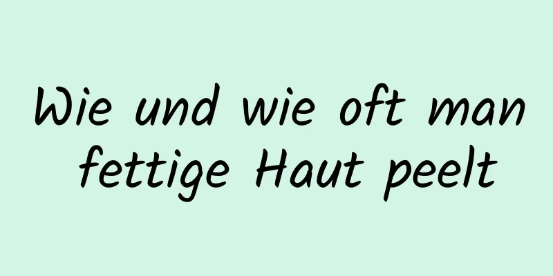 Wie und wie oft man fettige Haut peelt