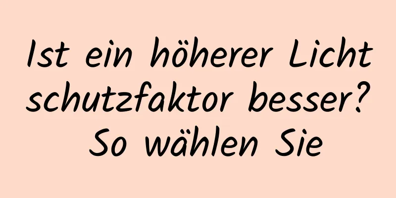 Ist ein höherer Lichtschutzfaktor besser? So wählen Sie