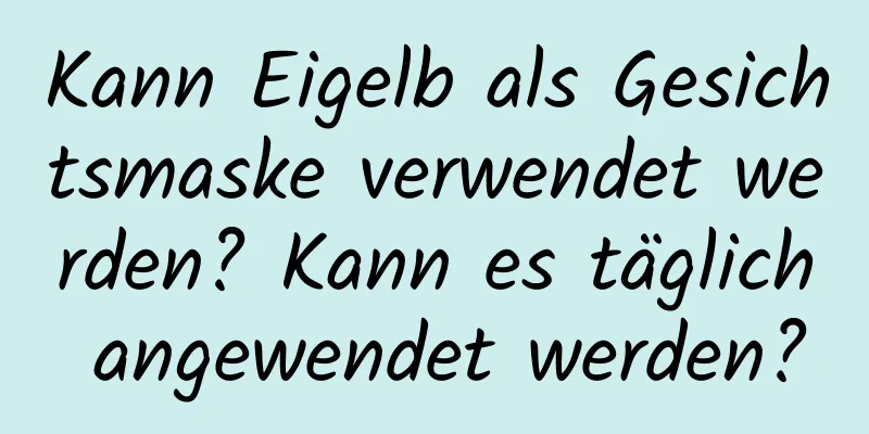 Kann Eigelb als Gesichtsmaske verwendet werden? Kann es täglich angewendet werden?
