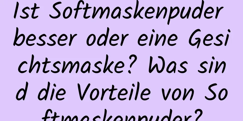 Ist Softmaskenpuder besser oder eine Gesichtsmaske? Was sind die Vorteile von Softmaskenpuder?