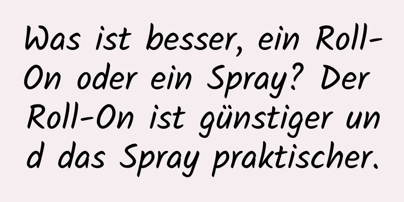 Was ist besser, ein Roll-On oder ein Spray? Der Roll-On ist günstiger und das Spray praktischer.