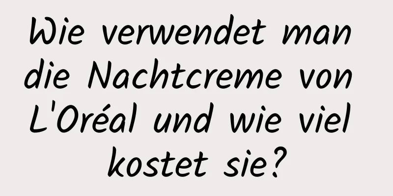 Wie verwendet man die Nachtcreme von L'Oréal und wie viel kostet sie?