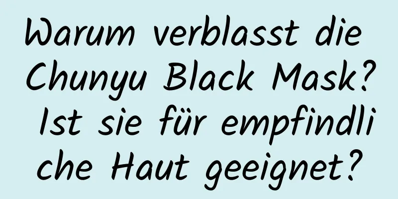 Warum verblasst die Chunyu Black Mask? Ist sie für empfindliche Haut geeignet?