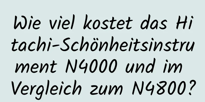 Wie viel kostet das Hitachi-Schönheitsinstrument N4000 und im Vergleich zum N4800?