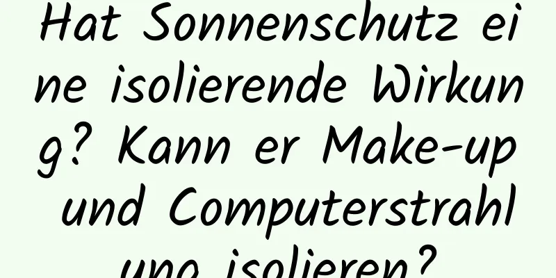 Hat Sonnenschutz eine isolierende Wirkung? Kann er Make-up und Computerstrahlung isolieren?