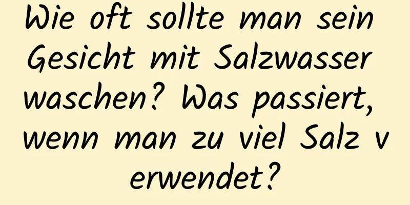 Wie oft sollte man sein Gesicht mit Salzwasser waschen? Was passiert, wenn man zu viel Salz verwendet?