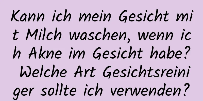 Kann ich mein Gesicht mit Milch waschen, wenn ich Akne im Gesicht habe? Welche Art Gesichtsreiniger sollte ich verwenden?