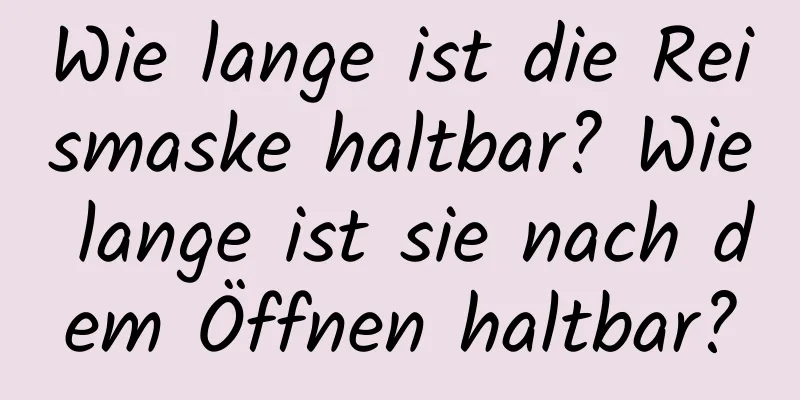 Wie lange ist die Reismaske haltbar? Wie lange ist sie nach dem Öffnen haltbar?