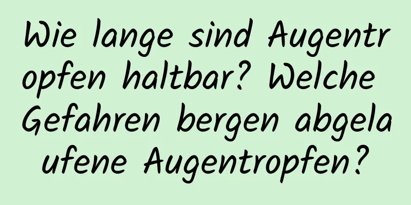 Wie lange sind Augentropfen haltbar? Welche Gefahren bergen abgelaufene Augentropfen?