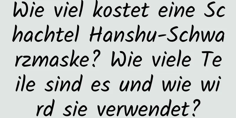 Wie viel kostet eine Schachtel Hanshu-Schwarzmaske? Wie viele Teile sind es und wie wird sie verwendet?