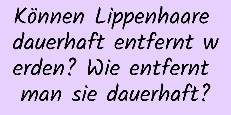 Können Lippenhaare dauerhaft entfernt werden? Wie entfernt man sie dauerhaft?