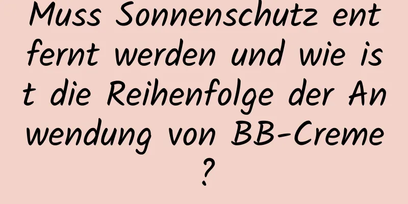 Muss Sonnenschutz entfernt werden und wie ist die Reihenfolge der Anwendung von BB-Creme?