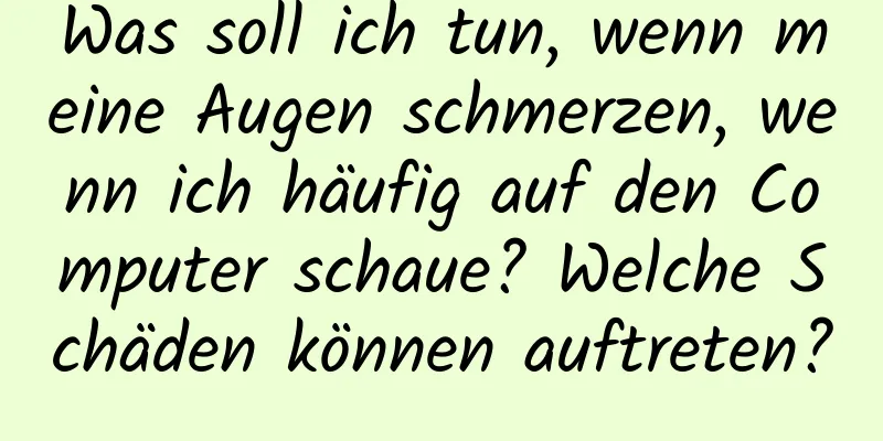 Was soll ich tun, wenn meine Augen schmerzen, wenn ich häufig auf den Computer schaue? Welche Schäden können auftreten?
