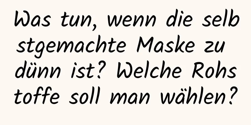 Was tun, wenn die selbstgemachte Maske zu dünn ist? Welche Rohstoffe soll man wählen?