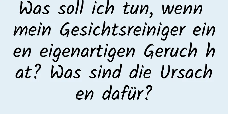Was soll ich tun, wenn mein Gesichtsreiniger einen eigenartigen Geruch hat? Was sind die Ursachen dafür?