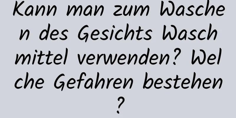 Kann man zum Waschen des Gesichts Waschmittel verwenden? Welche Gefahren bestehen?