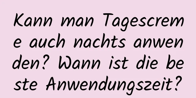 Kann man Tagescreme auch nachts anwenden? Wann ist die beste Anwendungszeit?