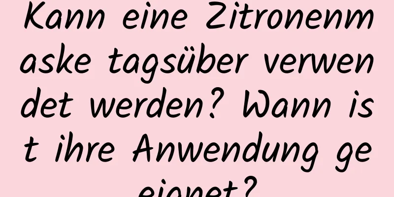 Kann eine Zitronenmaske tagsüber verwendet werden? Wann ist ihre Anwendung geeignet?