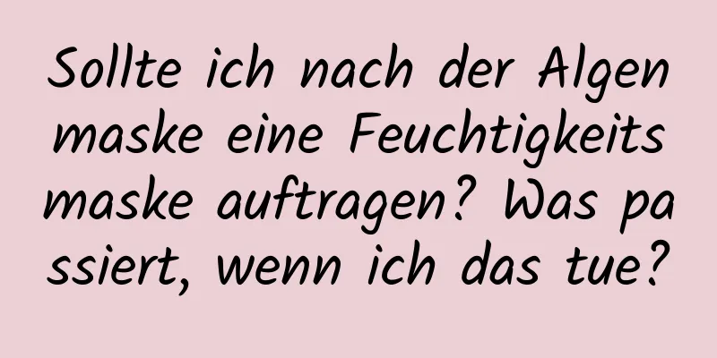 Sollte ich nach der Algenmaske eine Feuchtigkeitsmaske auftragen? Was passiert, wenn ich das tue?