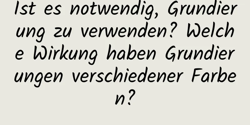 Ist es notwendig, Grundierung zu verwenden? Welche Wirkung haben Grundierungen verschiedener Farben?