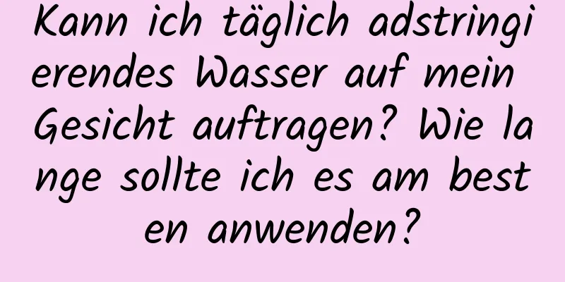 Kann ich täglich adstringierendes Wasser auf mein Gesicht auftragen? Wie lange sollte ich es am besten anwenden?