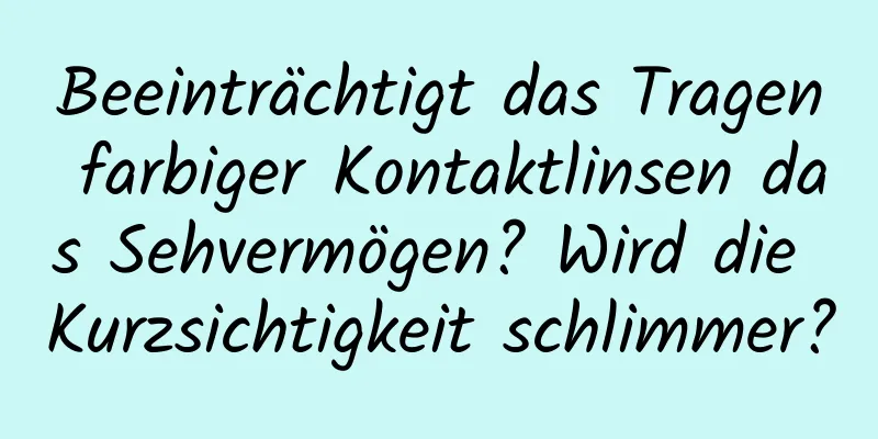 Beeinträchtigt das Tragen farbiger Kontaktlinsen das Sehvermögen? Wird die Kurzsichtigkeit schlimmer?